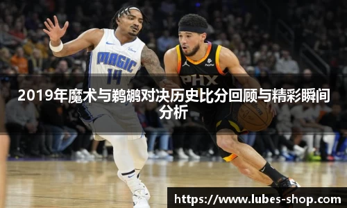2019年魔术与鹈鹕对决历史比分回顾与精彩瞬间分析